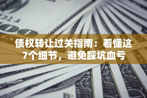 武汉债权转让过关指南：看懂这7个细节，避免踩坑血亏