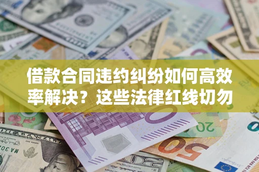 武汉借款合同违约纠纷如何高效率解决？这些法律红线切勿触碰