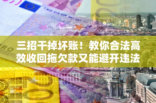 武汉三招干掉坏账！教你合法高效收回拖欠款又能避开违法雷区
