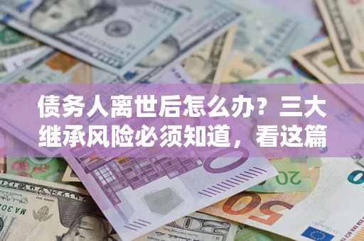 武汉债务人离世后怎么办？三大继承风险必须知道，看这篇就够了