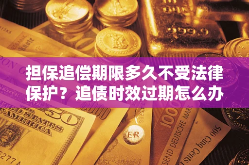 武汉担保追偿期限多久不受法律保护？追债时效过期怎么办？