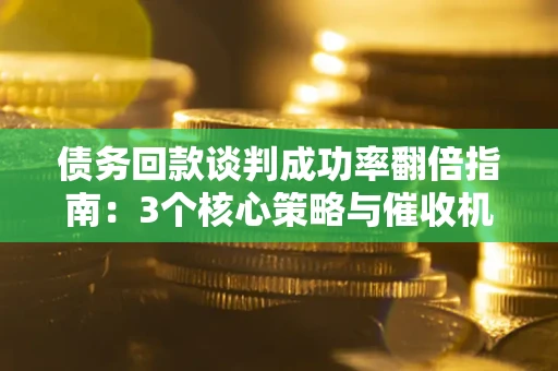 武汉债务回款谈判成功率翻倍指南：3个核心策略与催收机构避坑法则