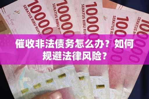 武汉催收非法债务怎么办？如何规避法律风险？