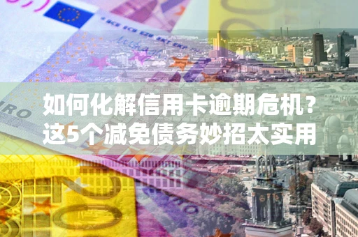 武汉如何化解信用卡逾期危机？这5个减免债务妙招太实用