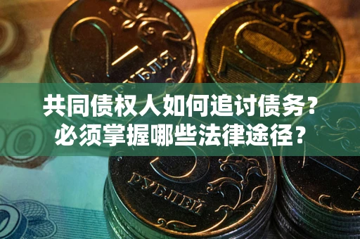 武汉共同债权人如何追讨债务？必须掌握哪些法律途径？