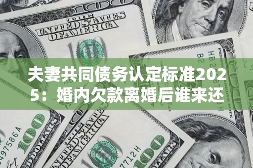 武汉夫妻共同债务认定标准2025:婚内欠款离婚后谁来还? 武汉夫妻共同债务认定标准2025:婚内欠款离婚后谁来还?