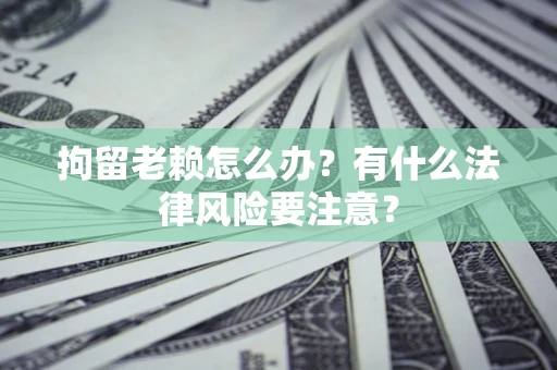 武汉拘留老赖怎么办？有什么法律风险要注意？