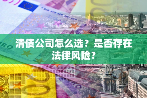 武汉清债公司怎么选？是否存在法律风险？