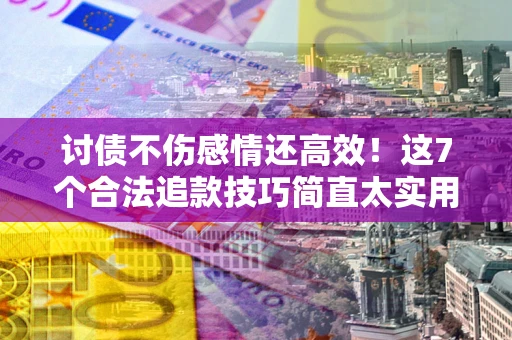武汉讨债不伤感情还高效！这7个合法追款技巧简直太实用