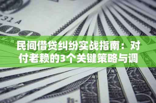 武汉民间借贷纠纷实战指南：对付老赖的3个关键策略与调解盲区解析
