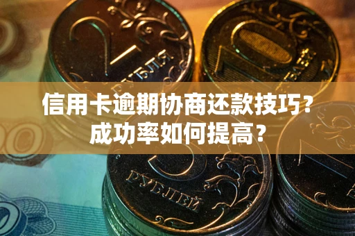 武汉信用卡逾期协商还款技巧？成功率如何提高？