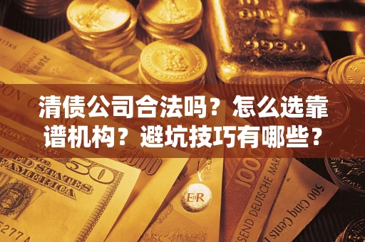 武汉清债公司合法吗？怎么选靠谱机构？避坑技巧有哪些？