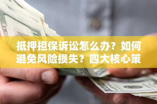 武汉抵押担保诉讼怎么办？如何避免风险损失？四大核心策略全解读