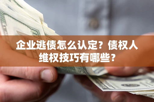 武汉企业逃债怎么认定？债权人维权技巧有哪些？