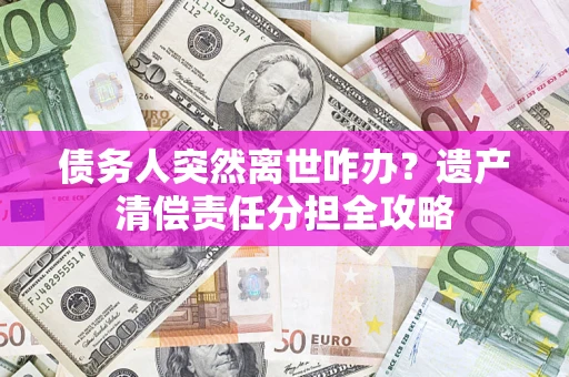 武汉债务人突然离世咋办？遗产清偿责任分担全攻略