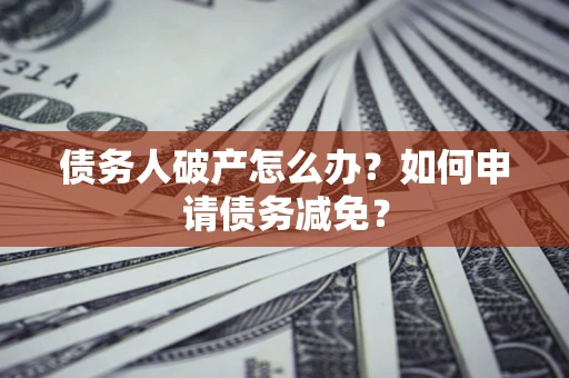 武汉债务人破产怎么办？如何申请债务减免？
