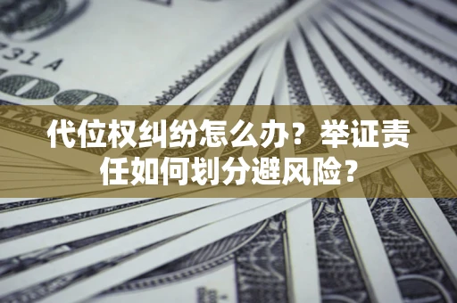 武汉代位权纠纷怎么办？举证责任如何划分避风险？