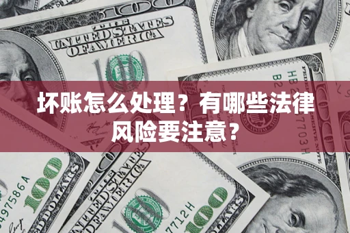 武汉坏账怎么处理？有哪些法律风险要注意？