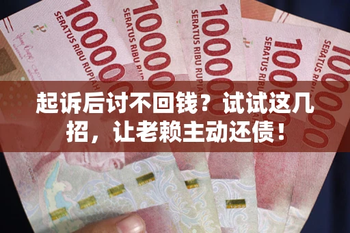 武汉起诉后讨不回钱？试试这几招，让老赖主动还债！