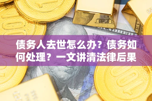 武汉债务人去世怎么办？债务如何处理？一文讲清法律后果
