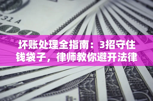 武汉坏账处理全指南：3招守住钱袋子，律师教你避开法律雷区