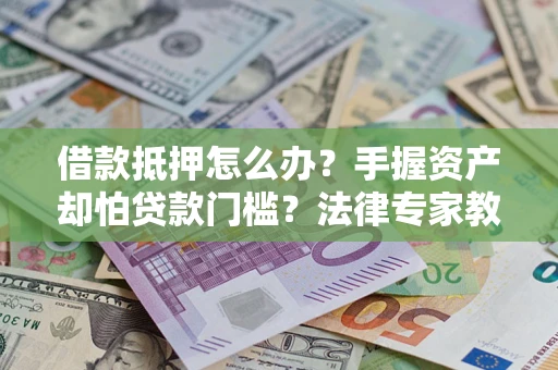 武汉借款抵押怎么办？手握资产却怕贷款门槛？法律专家教你办抵押不踩坑