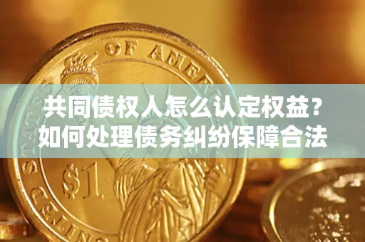 武汉共同债权人怎么认定权益？如何处理债务纠纷保障合法权益？