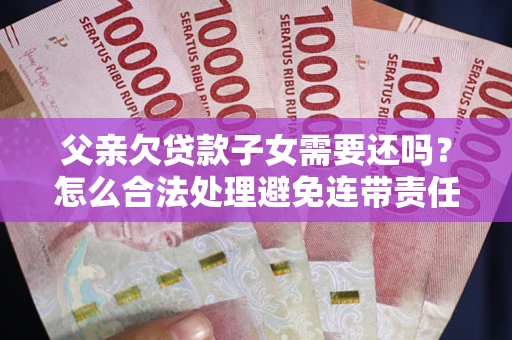 武汉父亲欠贷款子女需要还吗？怎么合法处理避免连带责任？