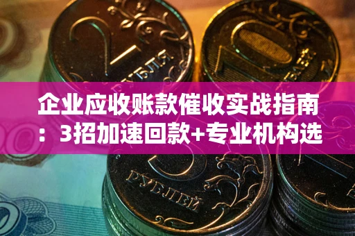 武汉企业应收账款催收实战指南：3招加速回款+专业机构选择避坑