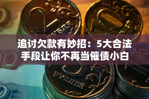 武汉追讨欠款有妙招：5大合法手段让你不再当催债小白
