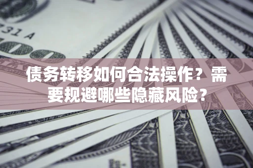 武汉债务转移如何合法操作？需要规避哪些隐藏风险？