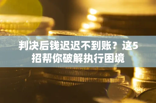 武汉判决后钱迟迟不到账？这5招帮你破解执行困境