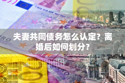 武汉夫妻共同债务怎么认定？离婚后如何划分？