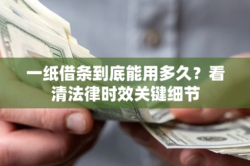 武汉一纸借条到底能用多久？看清法律时效关键细节