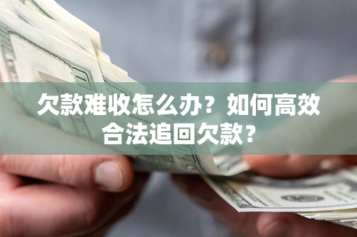 武汉欠款难收怎么办？如何高效合法追回欠款？