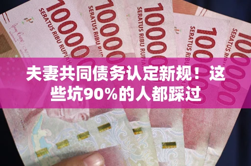 武汉夫妻共同债务认定新规！这些坑90%的人都踩过