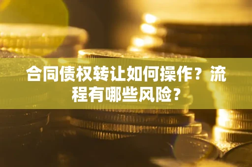 武汉合同债权转让如何操作？流程有哪些风险？