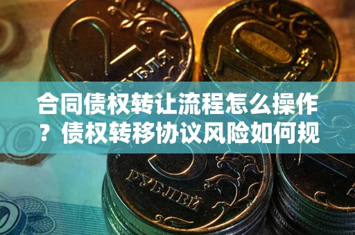 武汉合同债权转让流程怎么操作？债权转移协议风险如何规避？