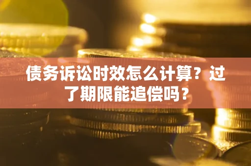 武汉债务诉讼时效怎么计算？过了期限能追偿吗？