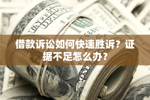 武汉借款诉讼如何快速胜诉？证据不足怎么办？
