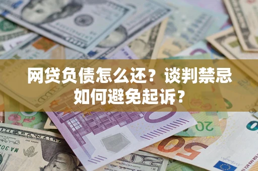 武汉网贷负债怎么还？谈判禁忌如何避免起诉？