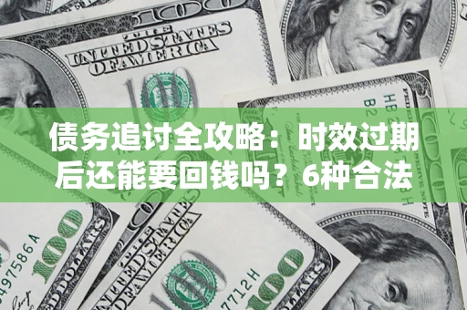 武汉债务追讨全攻略：时效过期后还能要回钱吗？6种合法手段助你维权