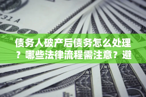 武汉债务人破产后债务怎么处理？哪些法律流程需注意？避免踩坑指南
