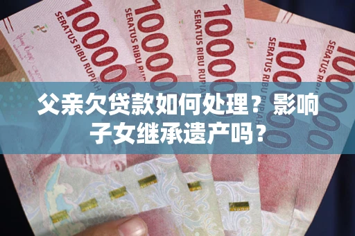 武汉父亲欠贷款如何处理?影响子女继承遗产吗? 武汉父亲欠贷款如何处理?影响子女继承遗产吗?