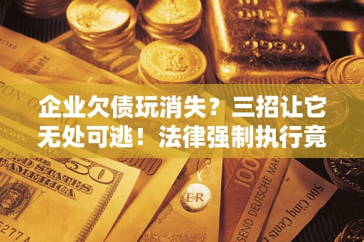 武汉企业欠债玩消失？三招让它无处可逃！法律强制执行竟比讨债公司还狠？