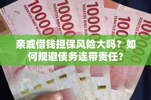 武汉亲戚借钱担保风险大吗？如何规避债务连带责任？