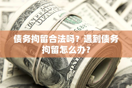 武汉债务拘留合法吗？遇到债务拘留怎么办？
