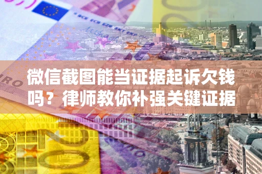 武汉微信截图能当证据起诉欠钱吗？律师教你补强关键证据