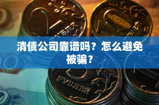 武汉清债公司靠谱吗？怎么避免被骗？