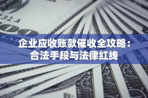 武汉企业应收账款催收全攻略：合法手段与法律红线